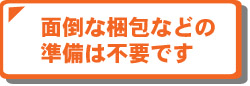 面倒な梱包は不要